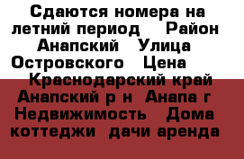 Сдаются номера на летний период  › Район ­ Анапский › Улица ­ Островского › Цена ­ 350 - Краснодарский край, Анапский р-н, Анапа г. Недвижимость » Дома, коттеджи, дачи аренда   